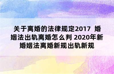 关于离婚的法律规定2017  婚姻法出轨离婚怎么判 2020年新婚姻法离婚新规出轨新规